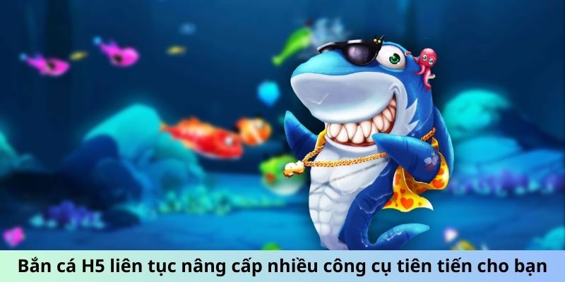 Bắn cá H5 liên tục nâng cấp nhiều công cụ tiên tiến cho bạn